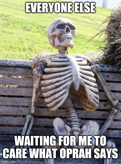 Waiting Skeleton Meme | EVERYONE ELSE WAITING FOR ME TO CARE WHAT OPRAH SAYS | image tagged in memes,waiting skeleton | made w/ Imgflip meme maker