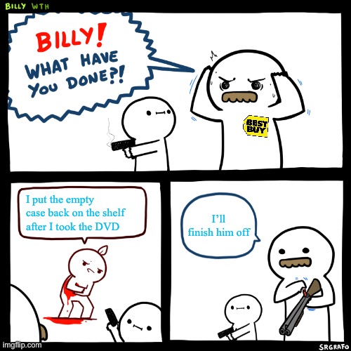 Billy, What Have You Done |  I put the empty case back on the shelf after I took the DVD; I’ll finish him off | image tagged in billy what have you done,dvd,best buy,robbery | made w/ Imgflip meme maker
