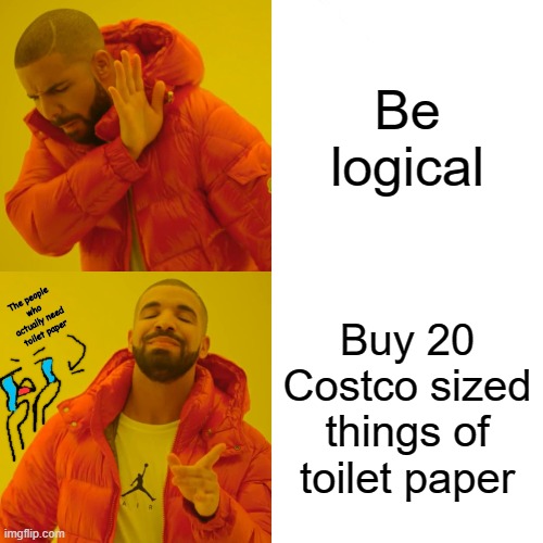 Drake Hotline Bling Meme | Be logical; Buy 20 Costco sized things of toilet paper; The people who actually need toilet paper | image tagged in memes,drake hotline bling | made w/ Imgflip meme maker