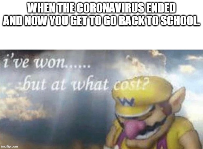 I've won but at what cost | WHEN THE CORONAVIRUS ENDED AND NOW YOU GET TO GO BACK TO SCHOOL. | image tagged in i've won but at what cost | made w/ Imgflip meme maker