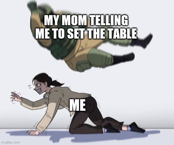 Another one of those relateable memes... | MY MOM TELLING ME TO SET THE TABLE; ME | image tagged in fuze elbow dropping a hostage,relatable,my mom,memes,funny memes | made w/ Imgflip meme maker