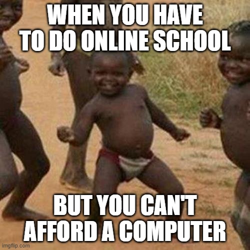 Third World Success Kid Meme | WHEN YOU HAVE TO DO ONLINE SCHOOL; BUT YOU CAN'T AFFORD A COMPUTER | image tagged in memes,third world success kid | made w/ Imgflip meme maker