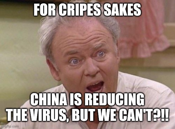 Archie Bunker | FOR CRIPES SAKES; CHINA IS REDUCING THE VIRUS, BUT WE CAN'T?!! | image tagged in archie bunker | made w/ Imgflip meme maker