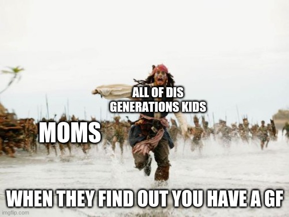 Jack Sparrow Being Chased Meme | ALL OF DIS GENERATIONS KIDS; MOMS; WHEN THEY FIND OUT YOU HAVE A GF | image tagged in memes,jack sparrow being chased | made w/ Imgflip meme maker
