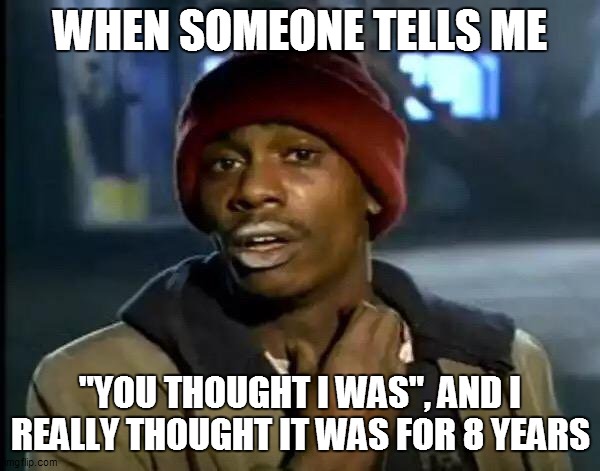 Y'all Got Any More Of That | WHEN SOMEONE TELLS ME; "YOU THOUGHT I WAS", AND I REALLY THOUGHT IT WAS FOR 8 YEARS | image tagged in memes,y'all got any more of that | made w/ Imgflip meme maker