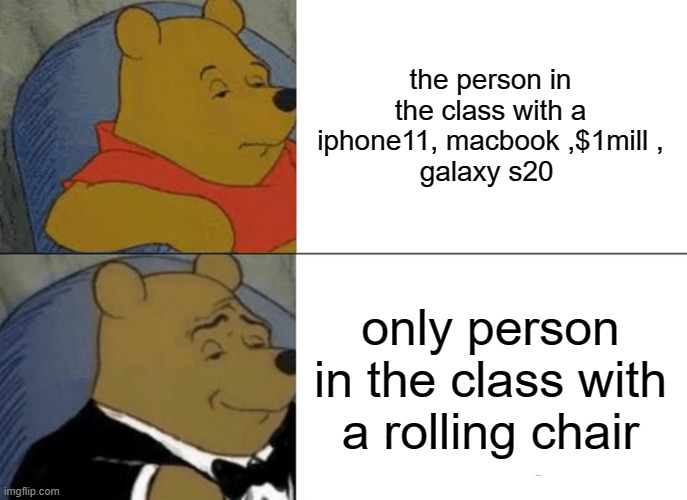 Tuxedo Winnie The Pooh | the person in the class with a iphone11, macbook ,$1mill ,
galaxy s20; only person in the class with a rolling chair | image tagged in memes,tuxedo winnie the pooh | made w/ Imgflip meme maker