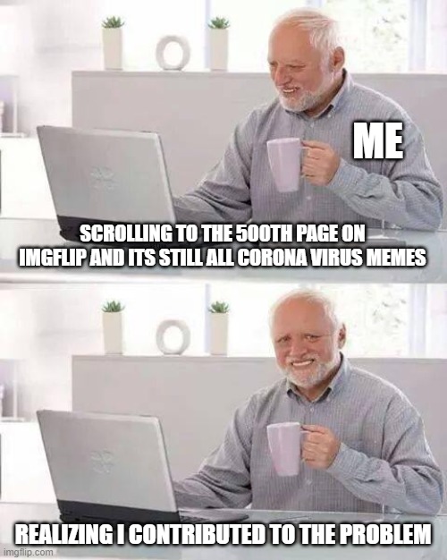 Hide the Pain Harold | ME; SCROLLING TO THE 500TH PAGE ON IMGFLIP AND ITS STILL ALL CORONA VIRUS MEMES; REALIZING I CONTRIBUTED TO THE PROBLEM | image tagged in memes,hide the pain harold | made w/ Imgflip meme maker