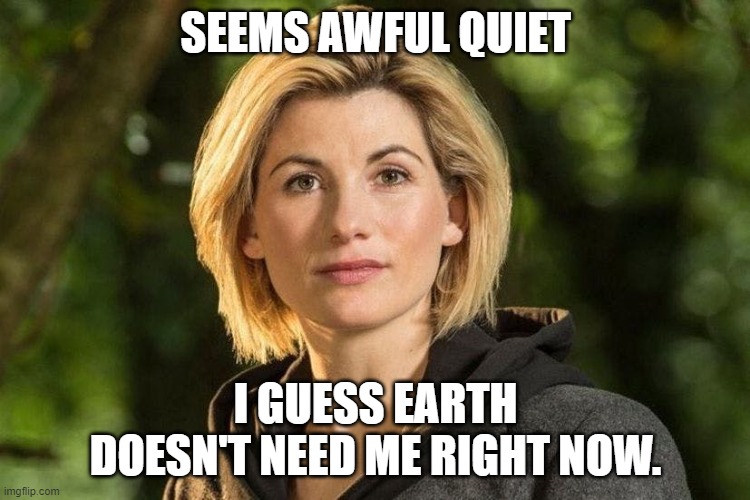 Don't call me, I'll call you | SEEMS AWFUL QUIET; I GUESS EARTH DOESN'T NEED ME RIGHT NOW. | image tagged in the doctor,doctor who | made w/ Imgflip meme maker