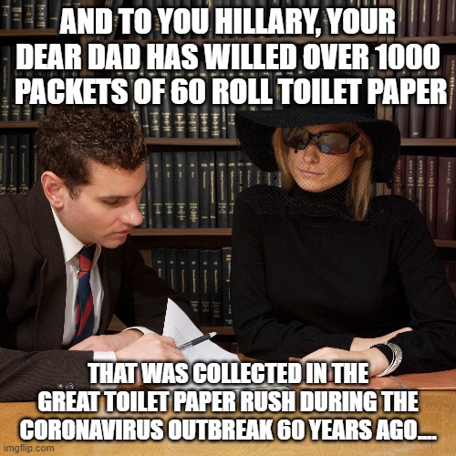politics | AND TO YOU HILLARY, YOUR DEAR DAD HAS WILLED OVER 1000  PACKETS OF 60 ROLL TOILET PAPER; THAT WAS COLLECTED IN THE GREAT TOILET PAPER RUSH DURING THE CORONAVIRUS OUTBREAK 60 YEARS AGO.... | image tagged in political meme | made w/ Imgflip meme maker