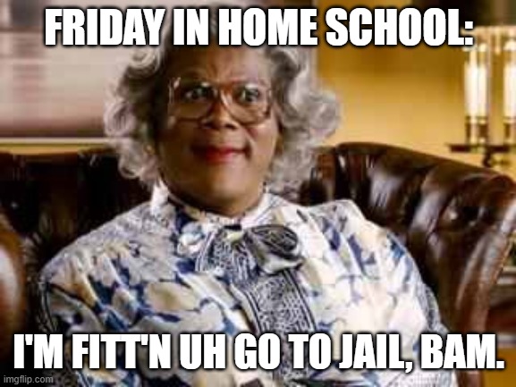 Madea | FRIDAY IN HOME SCHOOL:; I'M FITT'N UH GO TO JAIL, BAM. | image tagged in madea | made w/ Imgflip meme maker