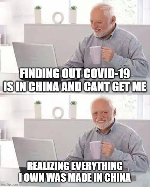 Hide the Pain Harold | FINDING OUT COVID-19 IS IN CHINA AND CANT GET ME; REALIZING EVERYTHING I OWN WAS MADE IN CHINA | image tagged in memes,hide the pain harold | made w/ Imgflip meme maker