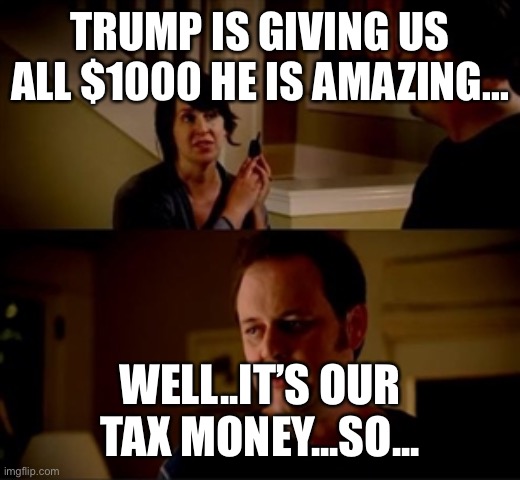 Jake from state farm | TRUMP IS GIVING US ALL $1000 HE IS AMAZING... WELL..IT’S OUR TAX MONEY...SO... | image tagged in jake from state farm | made w/ Imgflip meme maker