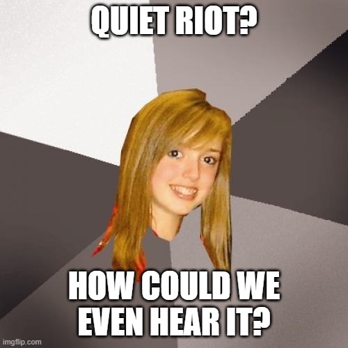 Musically Oblivious 8th Grader | QUIET RIOT? HOW COULD WE EVEN HEAR IT? | image tagged in memes,musically oblivious 8th grader | made w/ Imgflip meme maker