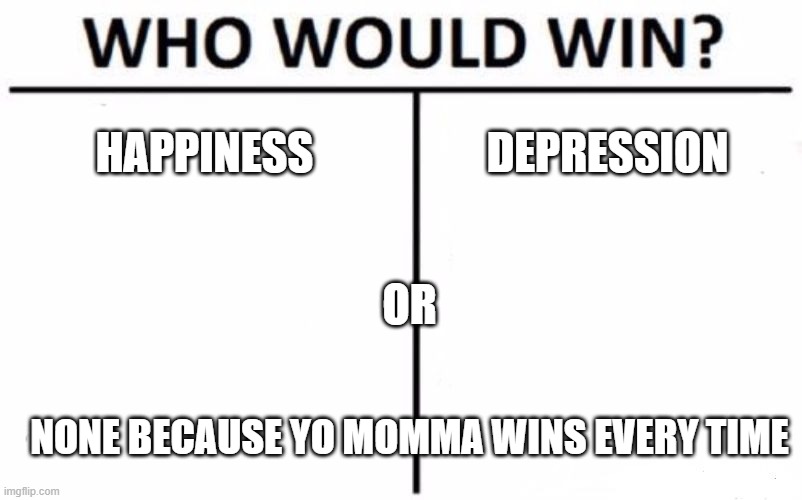 Who Would Win? Meme | HAPPINESS; DEPRESSION; OR; NONE BECAUSE YO MOMMA WINS EVERY TIME | image tagged in memes,who would win | made w/ Imgflip meme maker