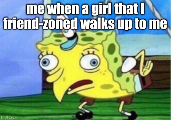 Mocking Spongebob | me when a girl that I friend-zoned walks up to me | image tagged in memes,mocking spongebob | made w/ Imgflip meme maker
