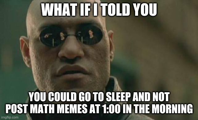 Matrix Morpheus Meme | WHAT IF I TOLD YOU; YOU COULD GO TO SLEEP AND NOT POST MATH MEMES AT 1:00 IN THE MORNING | image tagged in memes,matrix morpheus | made w/ Imgflip meme maker