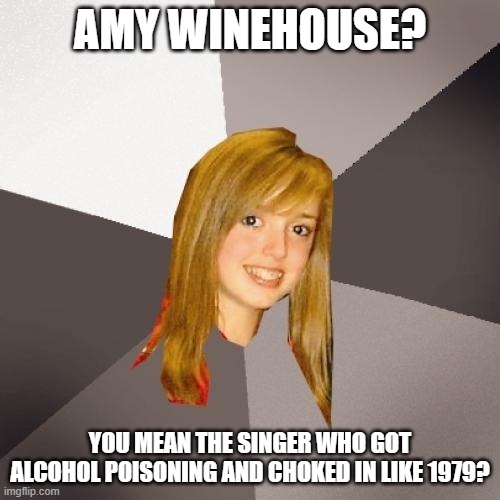 Musically Oblivious 8th Grader | AMY WINEHOUSE? YOU MEAN THE SINGER WHO GOT ALCOHOL POISONING AND CHOKED IN LIKE 1979? | image tagged in memes,musically oblivious 8th grader | made w/ Imgflip meme maker