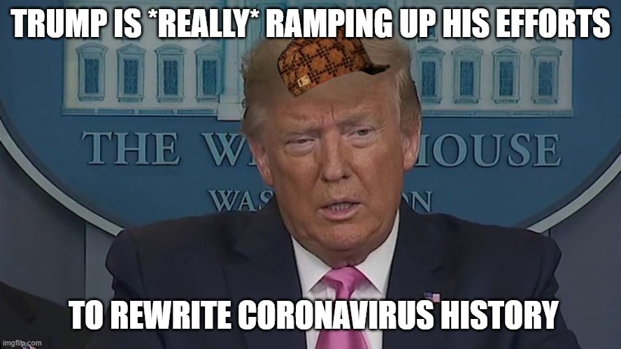If Only You Knew How Bad Things Really Are | TRUMP IS *REALLY* RAMPING UP HIS EFFORTS; TO REWRITE CORONAVIRUS HISTORY | image tagged in if only you knew how bad things really are | made w/ Imgflip meme maker