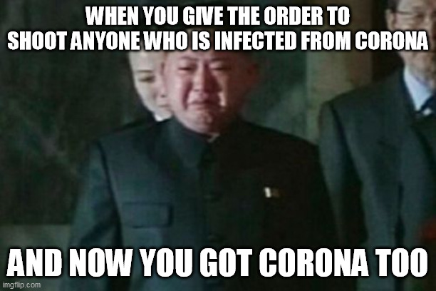 Kim Jong Un Sad Meme | WHEN YOU GIVE THE ORDER TO SHOOT ANYONE WHO IS INFECTED FROM CORONA; AND NOW YOU GOT CORONA TOO | image tagged in memes,kim jong un sad | made w/ Imgflip meme maker