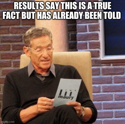 Maury Lie Detector Meme | RESULTS SAY THIS IS A TRUE FACT BUT HAS ALREADY BEEN TOLD | image tagged in memes,maury lie detector | made w/ Imgflip meme maker