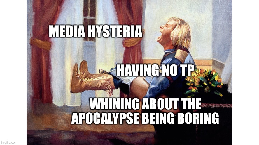 MEDIA HYSTERIA; HAVING NO TP; WHINING ABOUT THE APOCALYPSE BEING BORING | image tagged in funny | made w/ Imgflip meme maker