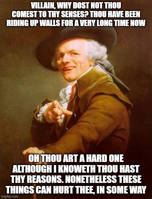 Joseph Ducreux Meme | VILLAIN, WHY DOST NOT THOU COMEST TO THY SENSES? THOU HAVE BEEN RIDING UP WALLS FOR A VERY LONG TIME NOW; OH THOU ART A HARD ONE ALTHOUGH I KNOWETH THOU HAST THY REASONS. NONETHELESS THESE THINGS CAN HURT THEE, IN SOME WAY | image tagged in memes,joseph ducreux,eagles | made w/ Imgflip meme maker