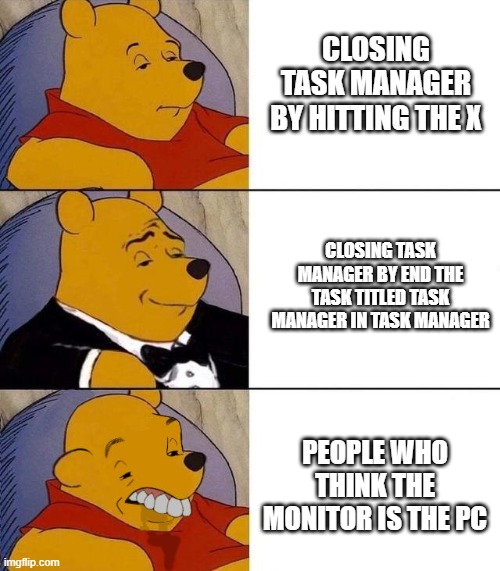 Best,Better, Blurst | CLOSING TASK MANAGER BY HITTING THE X; CLOSING TASK MANAGER BY END THE TASK TITLED TASK MANAGER IN TASK MANAGER; PEOPLE WHO THINK THE MONITOR IS THE PC | image tagged in best better blurst | made w/ Imgflip meme maker