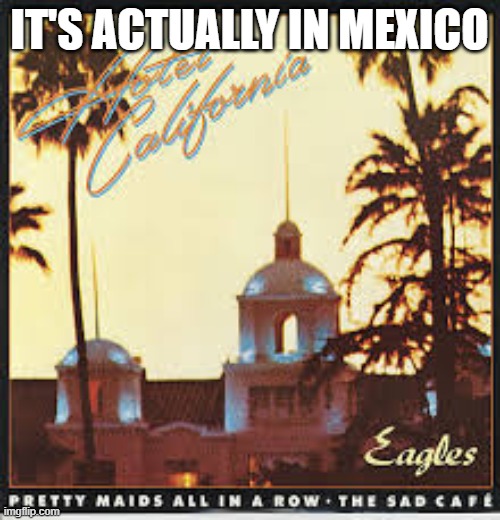 hotel california | IT'S ACTUALLY IN MEXICO | image tagged in hotel california | made w/ Imgflip meme maker
