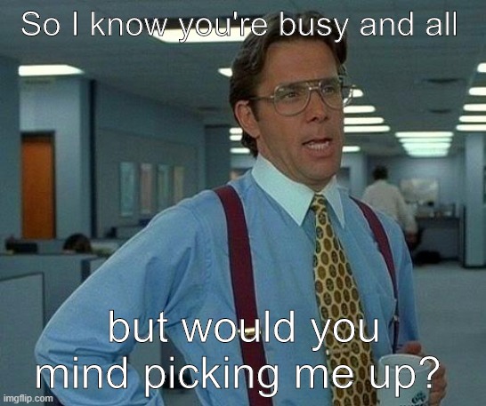 That Would Be Great Meme | So I know you're busy and all; but would you mind picking me up? | image tagged in memes,that would be great | made w/ Imgflip meme maker