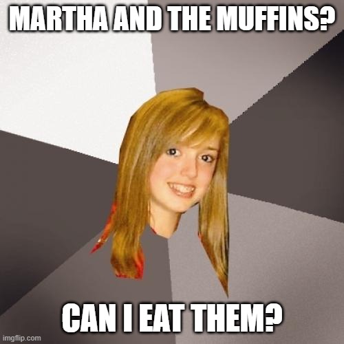Musically Oblivious 8th Grader | MARTHA AND THE MUFFINS? CAN I EAT THEM? | image tagged in memes,musically oblivious 8th grader,muffins,food | made w/ Imgflip meme maker