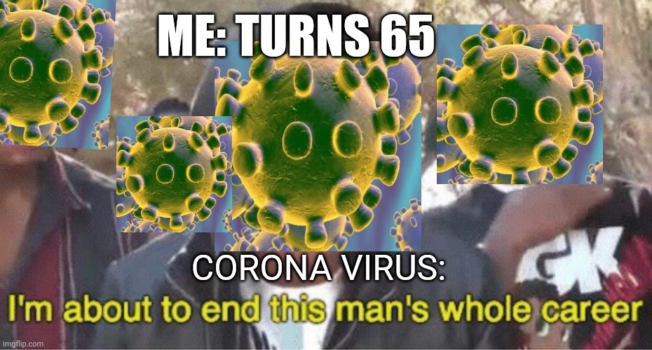 Im about to end this mans whole career meme | ME: TURNS 65; CORONA VIRUS: | image tagged in im about to end this mans whole career meme | made w/ Imgflip meme maker