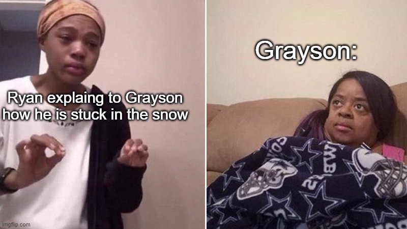 Me explaining to my mom | Grayson:; Ryan explaing to Grayson how he is stuck in the snow | image tagged in me explaining to my mom | made w/ Imgflip meme maker