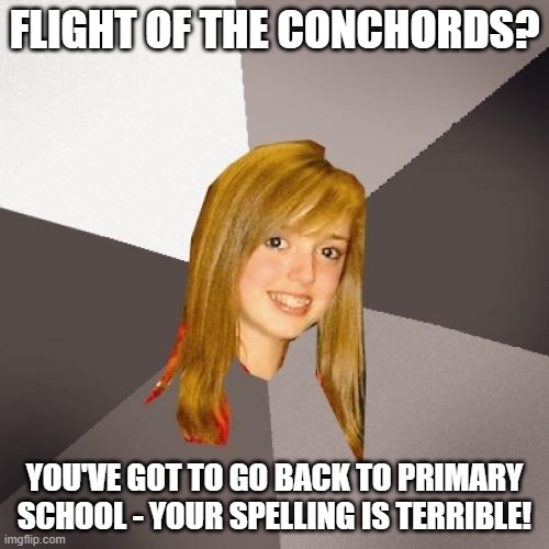 Musically Oblivious 8th Grader Meme | FLIGHT OF THE CONCHORDS? YOU'VE GOT TO GO BACK TO PRIMARY SCHOOL - YOUR SPELLING IS TERRIBLE! | image tagged in memes,musically oblivious 8th grader | made w/ Imgflip meme maker