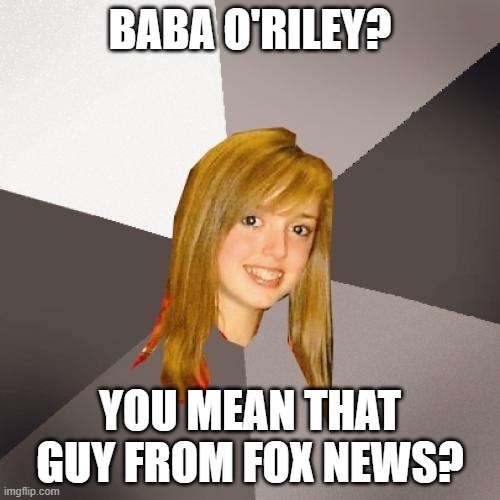 Musically Oblivious 8th Grader | BABA O'RILEY? YOU MEAN THAT GUY FROM FOX NEWS? | image tagged in memes,musically oblivious 8th grader,bill o'reilly,bill o'reilly fox news,fox news | made w/ Imgflip meme maker