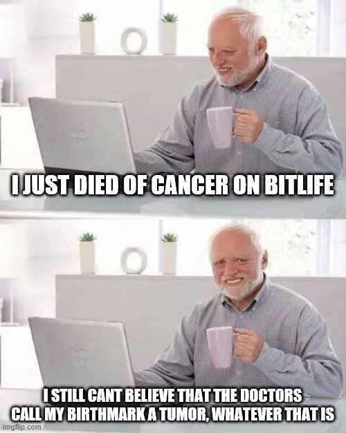 cancer | I JUST DIED OF CANCER ON BITLIFE; I STILL CANT BELIEVE THAT THE DOCTORS CALL MY BIRTHMARK A TUMOR, WHATEVER THAT IS | image tagged in memes,hide the pain harold | made w/ Imgflip meme maker