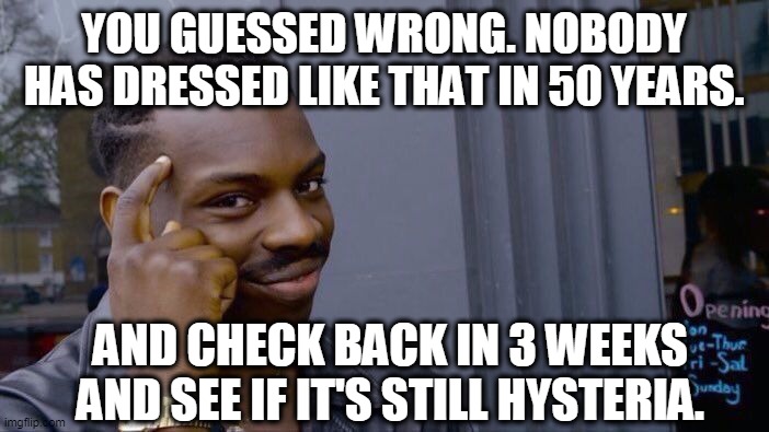 Roll Safe Think About It Meme | YOU GUESSED WRONG. NOBODY HAS DRESSED LIKE THAT IN 50 YEARS. AND CHECK BACK IN 3 WEEKS AND SEE IF IT'S STILL HYSTERIA. | image tagged in memes,roll safe think about it | made w/ Imgflip meme maker