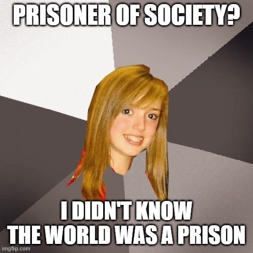 Musically Oblivious 8th Grader Meme | PRISONER OF SOCIETY? I DIDN'T KNOW THE WORLD WAS A PRISON | image tagged in memes,musically oblivious 8th grader | made w/ Imgflip meme maker