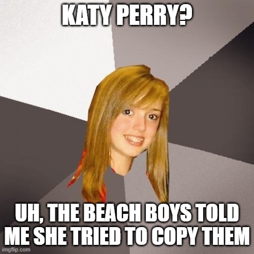 California Girls | KATY PERRY? UH, THE BEACH BOYS TOLD ME SHE TRIED TO COPY THEM | image tagged in memes,musically oblivious 8th grader,katy perry,california | made w/ Imgflip meme maker