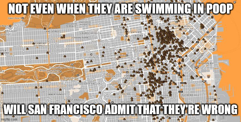 San Francisco Poop Map | NOT EVEN WHEN THEY ARE SWIMMING IN POOP; WILL SAN FRANCISCO ADMIT THAT THEY'RE WRONG | image tagged in san francisco poop map | made w/ Imgflip meme maker