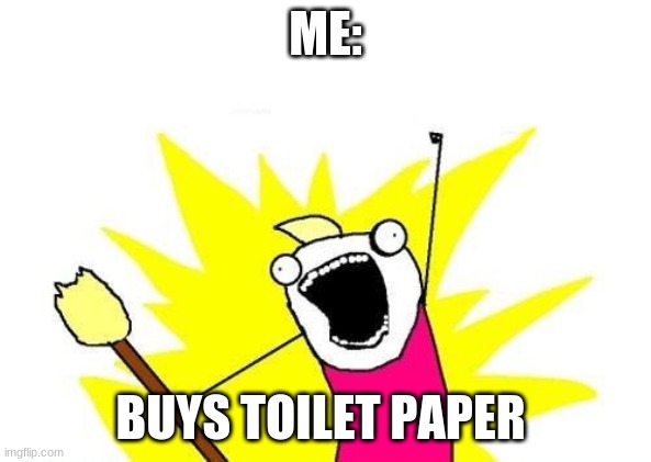 X All The Y | ME:; BUYS TOILET PAPER | image tagged in memes,x all the y | made w/ Imgflip meme maker