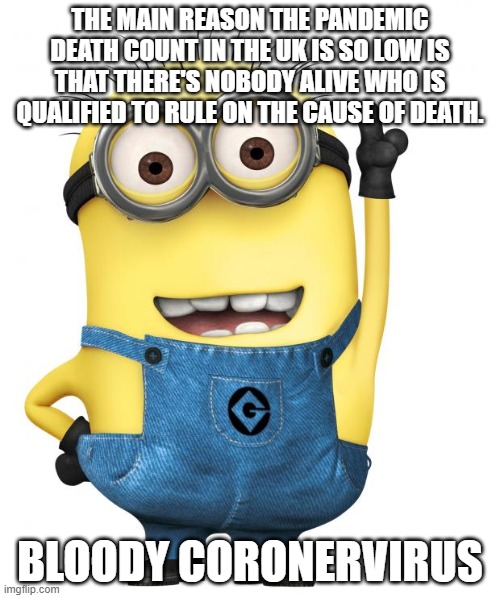 minions | THE MAIN REASON THE PANDEMIC DEATH COUNT IN THE UK IS SO LOW IS THAT THERE'S NOBODY ALIVE WHO IS QUALIFIED TO RULE ON THE CAUSE OF DEATH. BLOODY CORONERVIRUS | image tagged in minions | made w/ Imgflip meme maker