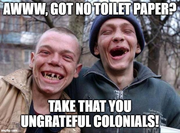 Meanwhile in England.... | AWWW, GOT NO TOILET PAPER? TAKE THAT YOU UNGRATEFUL COLONIALS! | image tagged in no teeth,corona virus,england,no more toilet paper | made w/ Imgflip meme maker