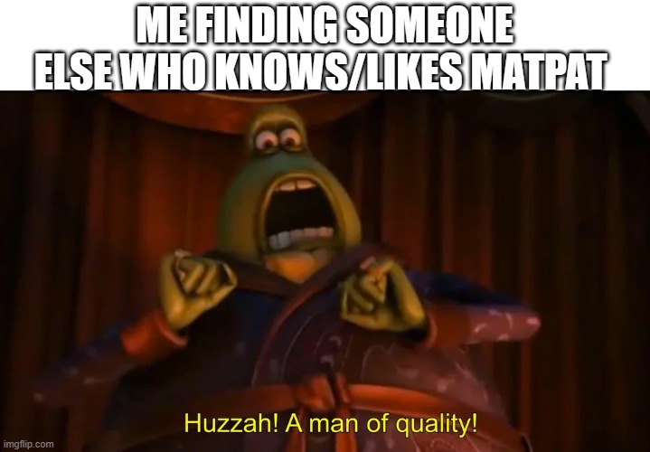 Huzzah! A man of quality! | ME FINDING SOMEONE ELSE WHO KNOWS/LIKES MATPAT | image tagged in huzzah a man of quality | made w/ Imgflip meme maker
