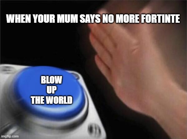 Blank Nut Button | WHEN YOUR MUM SAYS NO MORE FORTINTE; BLOW UP THE WORLD | image tagged in memes,blank nut button | made w/ Imgflip meme maker