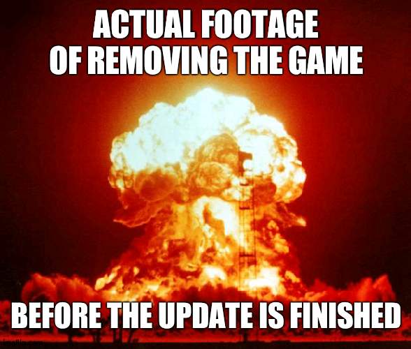 Nuke | ACTUAL FOOTAGE OF REMOVING THE GAME; BEFORE THE UPDATE IS FINISHED | image tagged in nuke | made w/ Imgflip meme maker