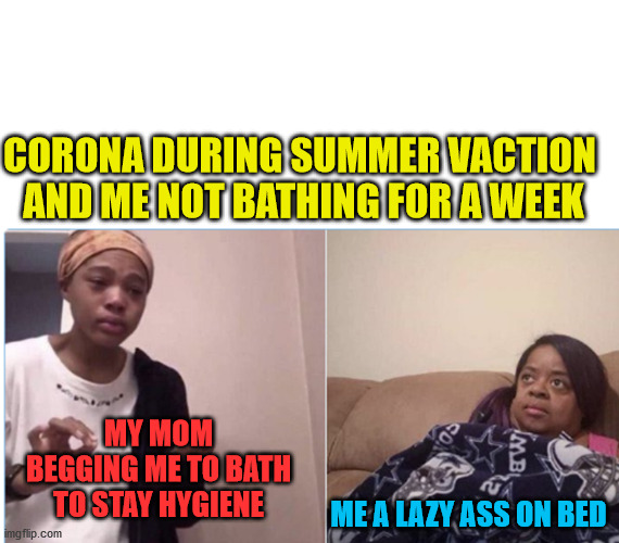 girl crying to her mum |  CORONA DURING SUMMER VACTION 
AND ME NOT BATHING FOR A WEEK; MY MOM BEGGING ME TO BATH
TO STAY HYGIENE; ME A LAZY ASS ON BED | image tagged in girl crying to her mum | made w/ Imgflip meme maker
