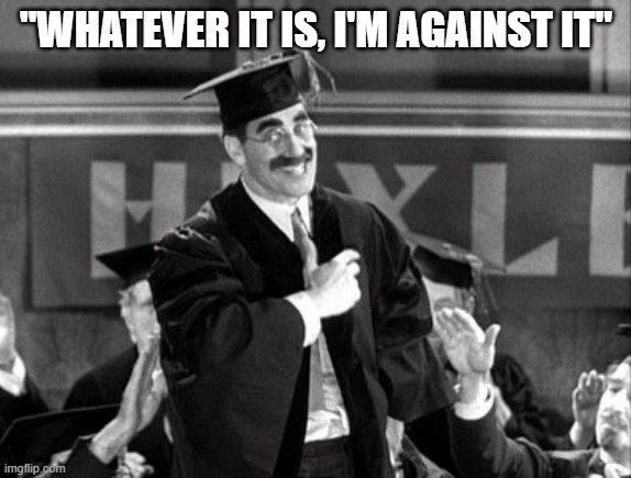 Whatever It Is I'm Against It
Groucho Marx | "WHATEVER IT IS, I'M AGAINST IT" | image tagged in groucho marx,horsefeaters,college,huxley college,marx brothers | made w/ Imgflip meme maker