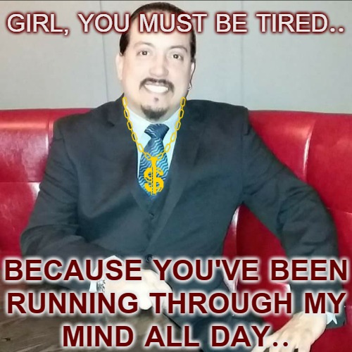 Grimy Guido | GIRL, YOU MUST BE TIRED.. BECAUSE YOU'VE BEEN
RUNNING THROUGH MY
MIND ALL DAY.. | image tagged in angry guido,pickup lines,cheesy,douchebag | made w/ Imgflip meme maker