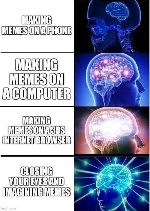 Expanding Brain | MAKING MEMES ON A PHONE; MAKING MEMES ON A COMPUTER; MAKING MEMES ON A 3DS INTERNET BROWSER; CLOSING YOUR EYES AND IMAGINING MEMES | image tagged in memes,expanding brain | made w/ Imgflip meme maker