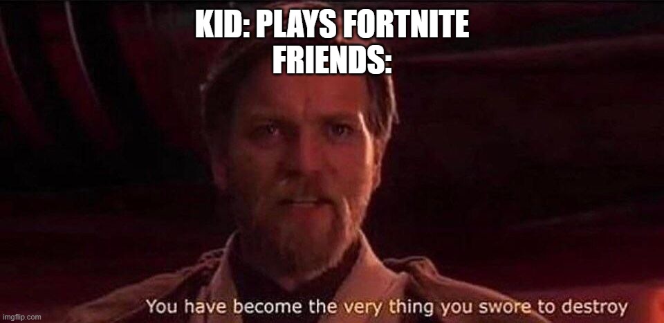You've become the very thing you swore to destroy | KID: PLAYS FORTNITE
FRIENDS: | image tagged in you've become the very thing you swore to destroy | made w/ Imgflip meme maker